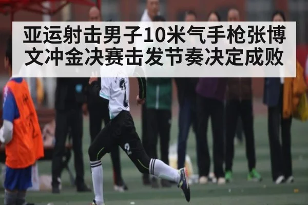 亚运射击男子10米气手枪张博文冲金决赛击发节奏决定成败 - c7