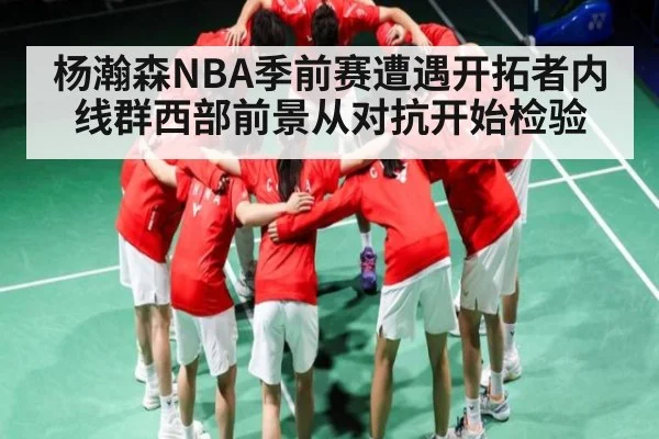 杨瀚森NBA季前赛遭遇开拓者内线群西部前景从对抗开始检验 | c7