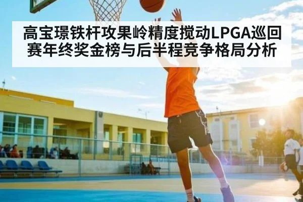 高宝璟铁杆攻果岭精度搅动LPGA巡回赛年终奖金榜与后半程竞争格局分析 | c7
