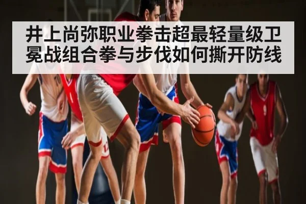 井上尚弥职业拳击超最轻量级卫冕战组合拳与步伐如何撕开防线