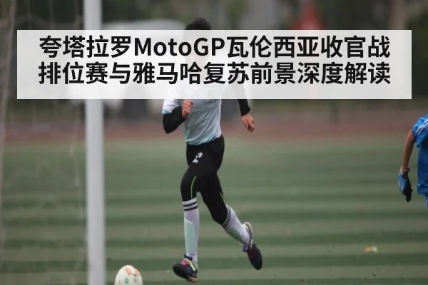 夸塔拉罗MotoGP瓦伦西亚收官战排位赛与雅马哈复苏前景深度解读